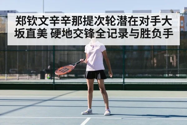 郑钦文辛辛那提次轮潜在对手大坂直美 硬地交锋全记录与胜负手