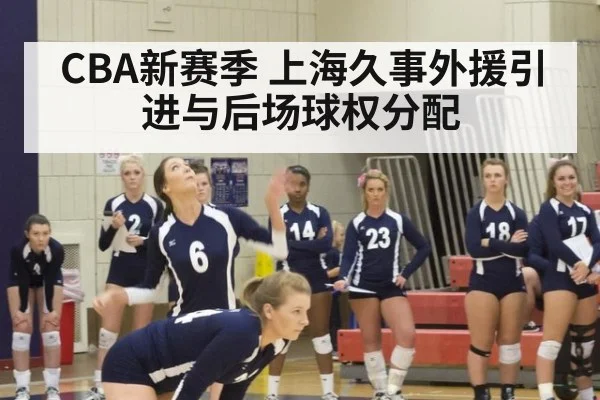 CBA新赛季 上海久事外援引进与后场球权分配 | ayx
